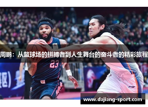 周鹏：从篮球场的拼搏者到人生舞台的奋斗者的精彩旅程